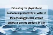 Estimating the physical and economical productivity of water in the agricultural sector with an emphasis on crop products in Iran